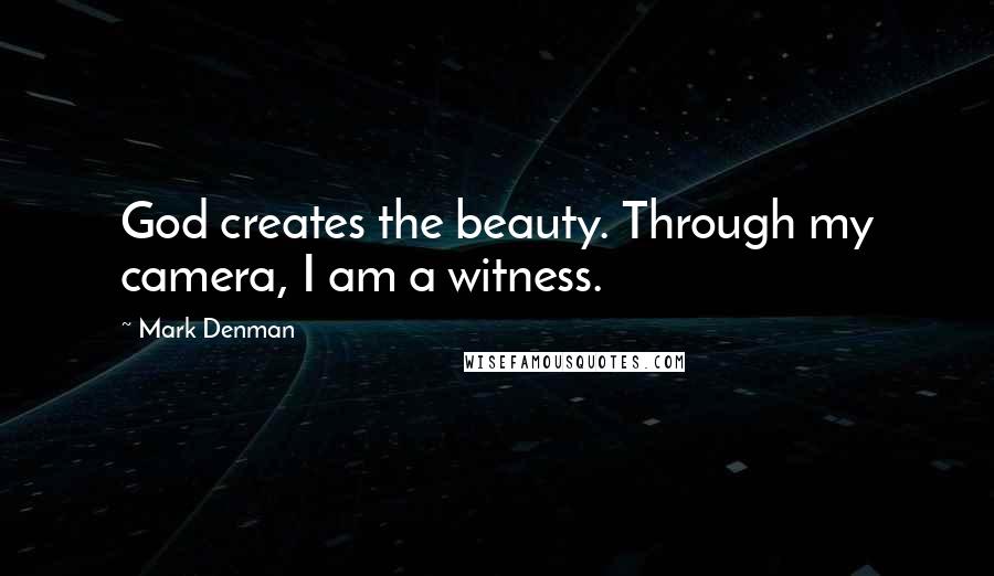 Mark Denman Quotes: God creates the beauty. Through my camera, I am a witness.
