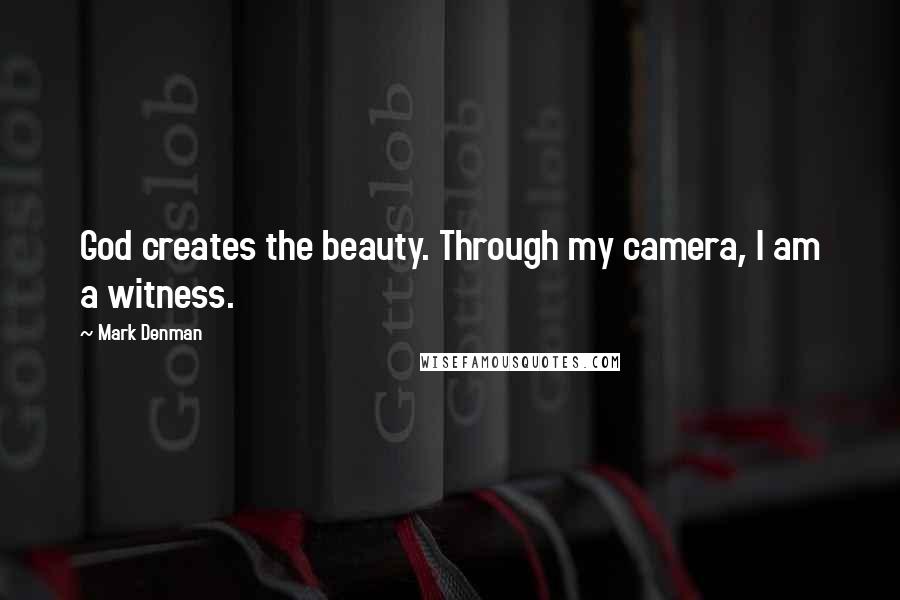 Mark Denman Quotes: God creates the beauty. Through my camera, I am a witness.