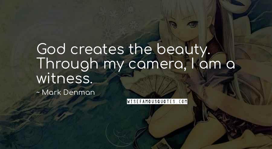 Mark Denman Quotes: God creates the beauty. Through my camera, I am a witness.