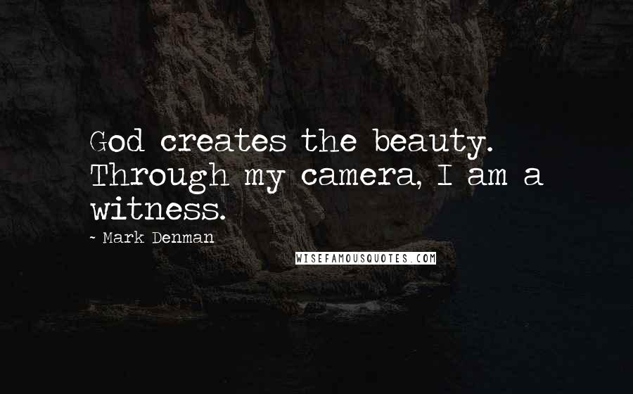 Mark Denman Quotes: God creates the beauty. Through my camera, I am a witness.
