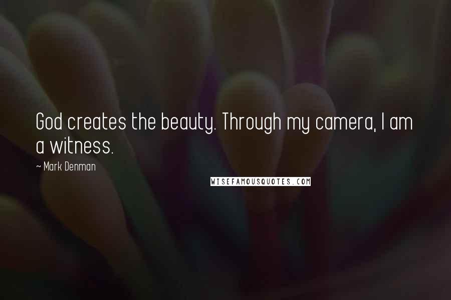 Mark Denman Quotes: God creates the beauty. Through my camera, I am a witness.
