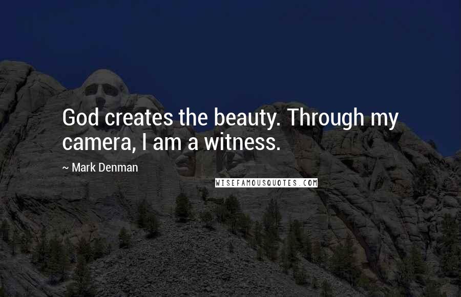 Mark Denman Quotes: God creates the beauty. Through my camera, I am a witness.