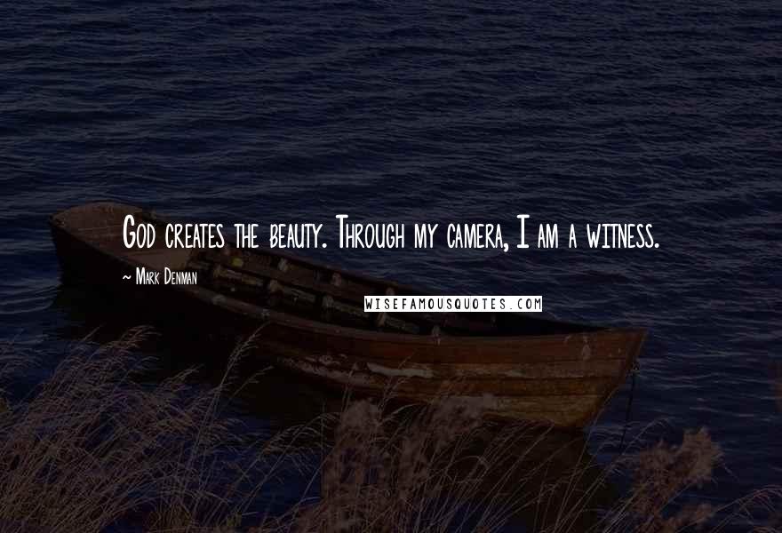 Mark Denman Quotes: God creates the beauty. Through my camera, I am a witness.