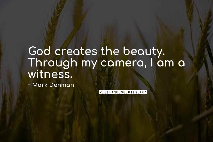 Mark Denman Quotes: God creates the beauty. Through my camera, I am a witness.