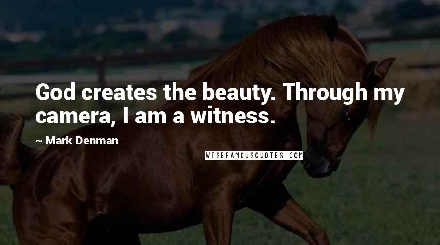 Mark Denman Quotes: God creates the beauty. Through my camera, I am a witness.