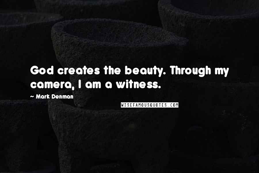 Mark Denman Quotes: God creates the beauty. Through my camera, I am a witness.
