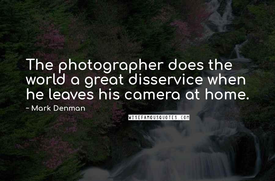 Mark Denman Quotes: The photographer does the world a great disservice when he leaves his camera at home.