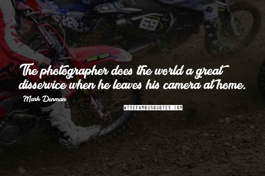 Mark Denman Quotes: The photographer does the world a great disservice when he leaves his camera at home.