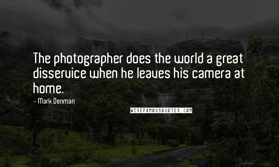 Mark Denman Quotes: The photographer does the world a great disservice when he leaves his camera at home.