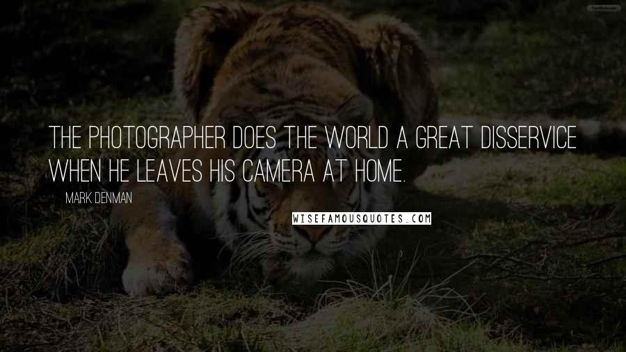 Mark Denman Quotes: The photographer does the world a great disservice when he leaves his camera at home.