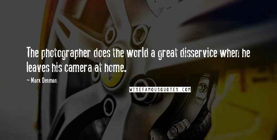 Mark Denman Quotes: The photographer does the world a great disservice when he leaves his camera at home.