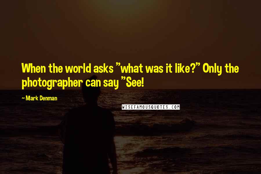 Mark Denman Quotes: When the world asks "what was it like?" Only the photographer can say "See!