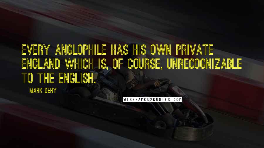Mark Dery Quotes: Every Anglophile has his own private England which is, of course, unrecognizable to the English.