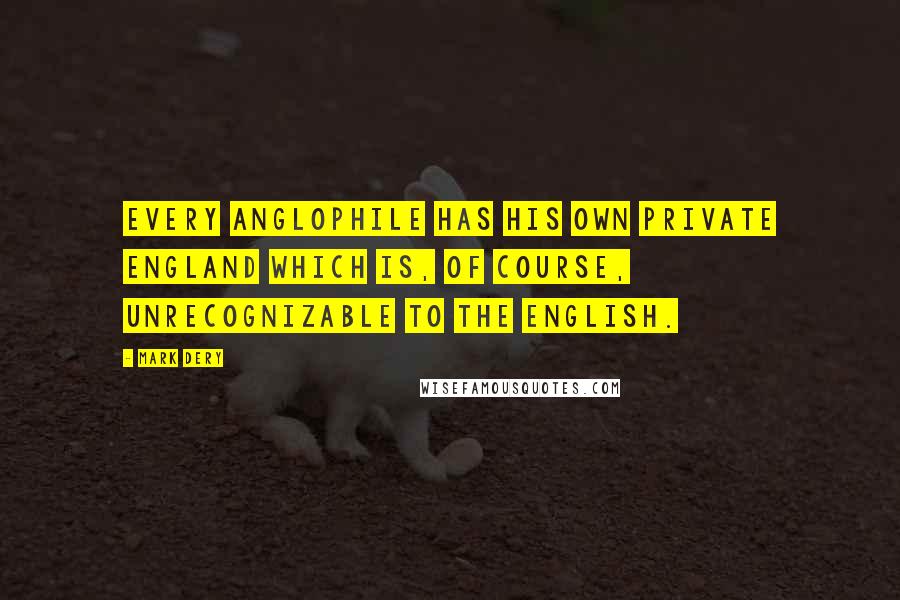 Mark Dery Quotes: Every Anglophile has his own private England which is, of course, unrecognizable to the English.