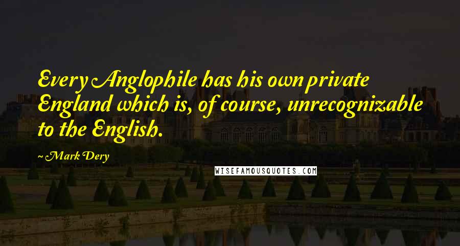 Mark Dery Quotes: Every Anglophile has his own private England which is, of course, unrecognizable to the English.