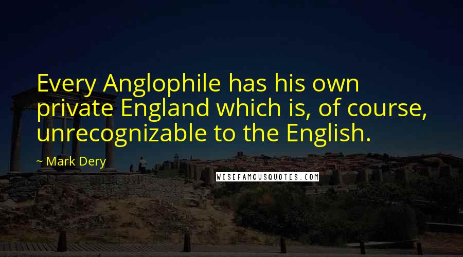 Mark Dery Quotes: Every Anglophile has his own private England which is, of course, unrecognizable to the English.