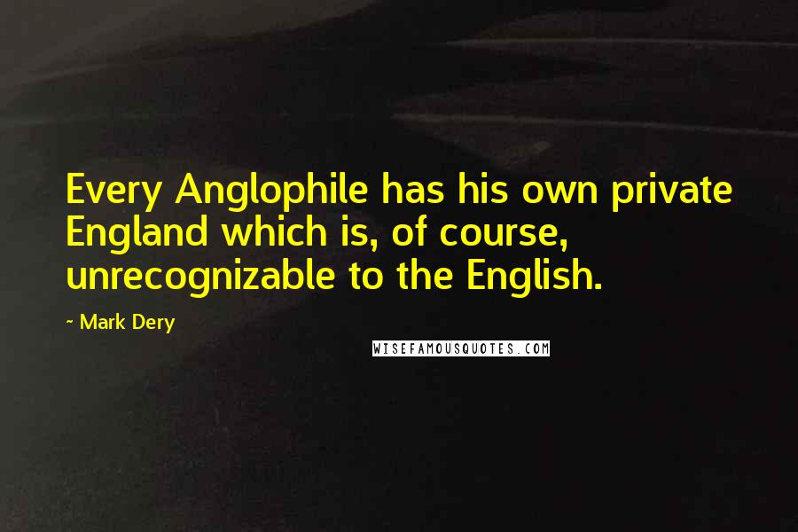 Mark Dery Quotes: Every Anglophile has his own private England which is, of course, unrecognizable to the English.