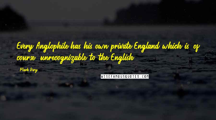 Mark Dery Quotes: Every Anglophile has his own private England which is, of course, unrecognizable to the English.