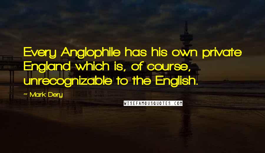 Mark Dery Quotes: Every Anglophile has his own private England which is, of course, unrecognizable to the English.