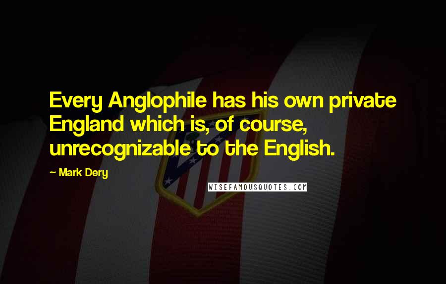 Mark Dery Quotes: Every Anglophile has his own private England which is, of course, unrecognizable to the English.