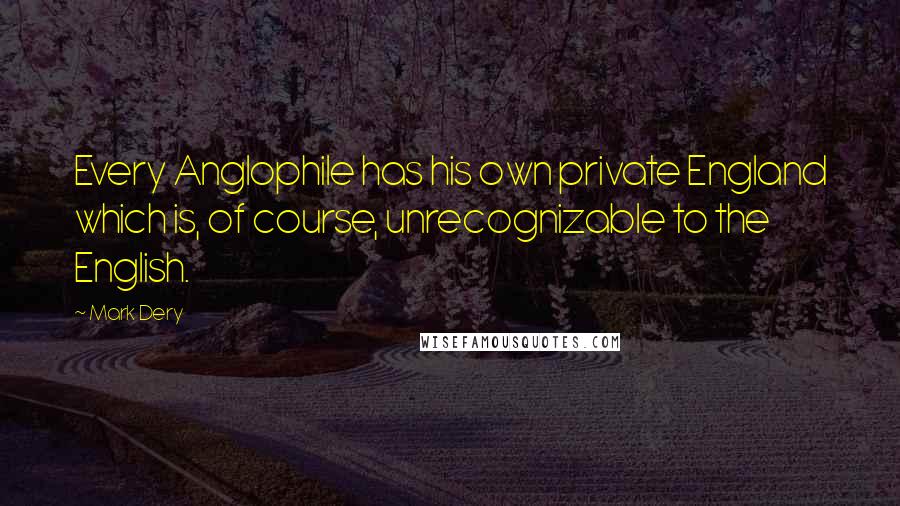Mark Dery Quotes: Every Anglophile has his own private England which is, of course, unrecognizable to the English.