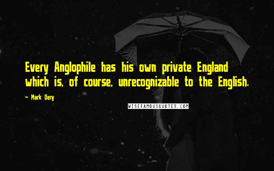 Mark Dery Quotes: Every Anglophile has his own private England which is, of course, unrecognizable to the English.