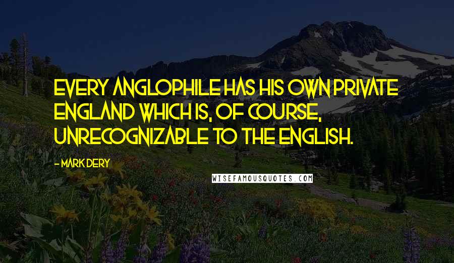 Mark Dery Quotes: Every Anglophile has his own private England which is, of course, unrecognizable to the English.