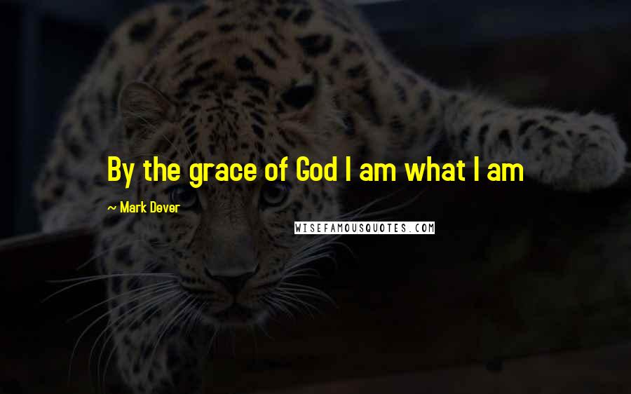 Mark Dever Quotes: By the grace of God I am what I am