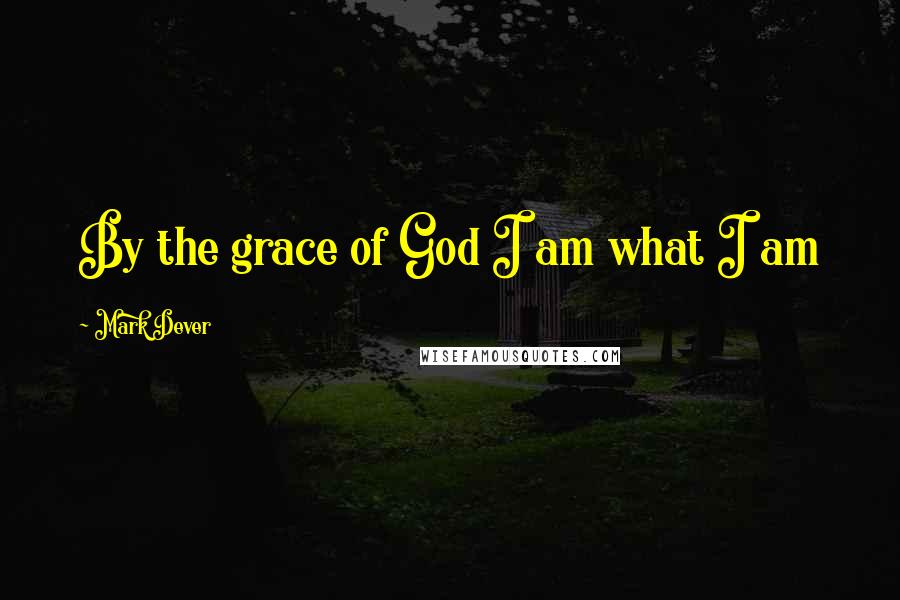 Mark Dever Quotes: By the grace of God I am what I am