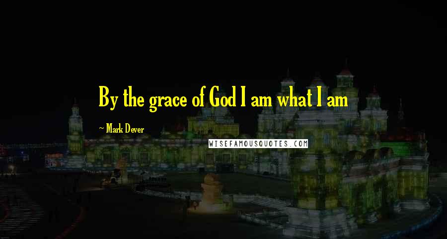 Mark Dever Quotes: By the grace of God I am what I am