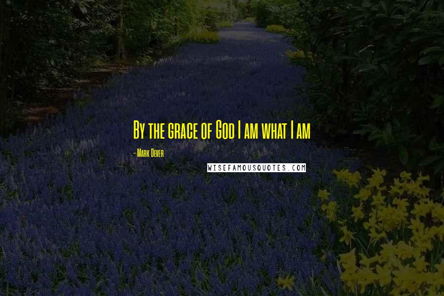 Mark Dever Quotes: By the grace of God I am what I am