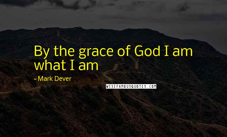 Mark Dever Quotes: By the grace of God I am what I am