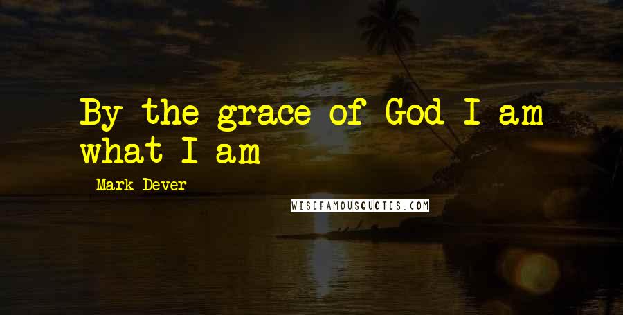 Mark Dever Quotes: By the grace of God I am what I am