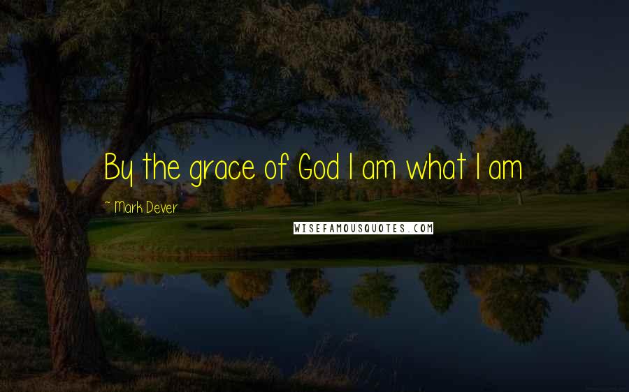 Mark Dever Quotes: By the grace of God I am what I am