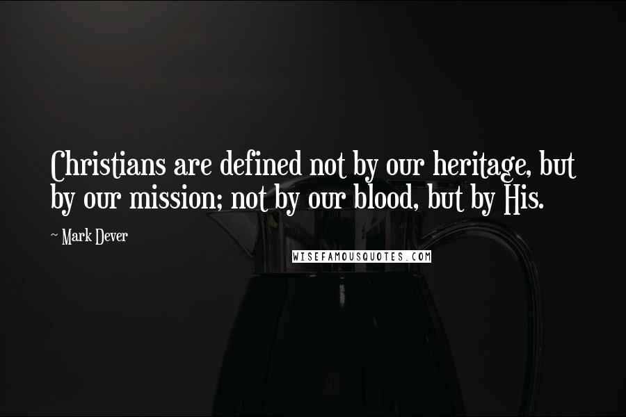 Mark Dever Quotes: Christians are defined not by our heritage, but by our mission; not by our blood, but by His.