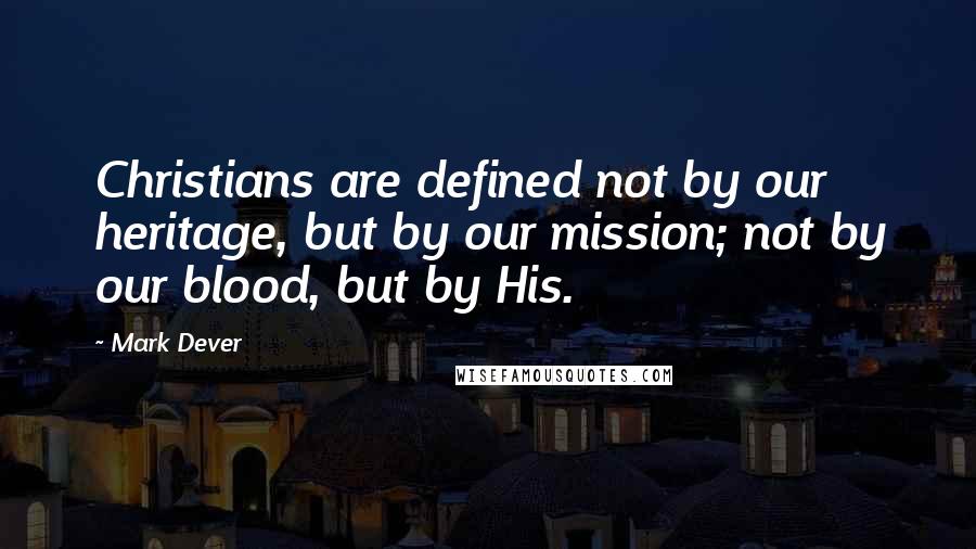 Mark Dever Quotes: Christians are defined not by our heritage, but by our mission; not by our blood, but by His.
