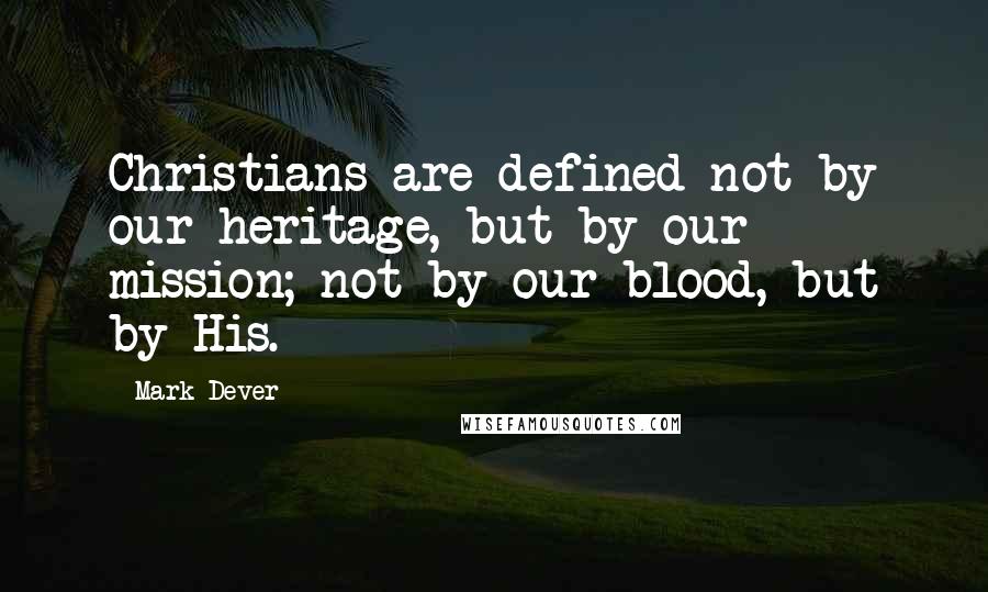 Mark Dever Quotes: Christians are defined not by our heritage, but by our mission; not by our blood, but by His.