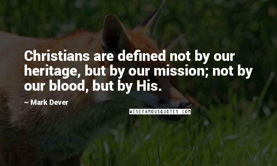 Mark Dever Quotes: Christians are defined not by our heritage, but by our mission; not by our blood, but by His.