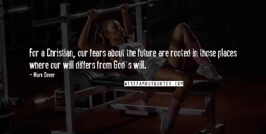 Mark Dever Quotes: For a Christian, our fears about the future are rooted in those places where our will differs from God's will.