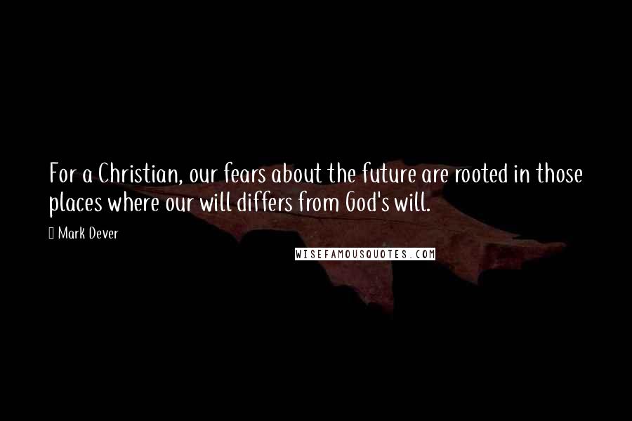 Mark Dever Quotes: For a Christian, our fears about the future are rooted in those places where our will differs from God's will.