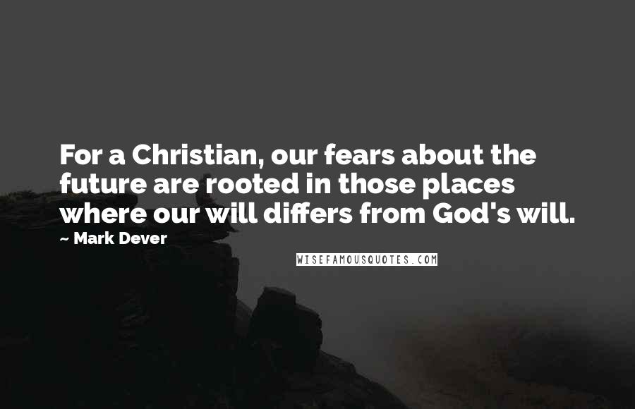 Mark Dever Quotes: For a Christian, our fears about the future are rooted in those places where our will differs from God's will.