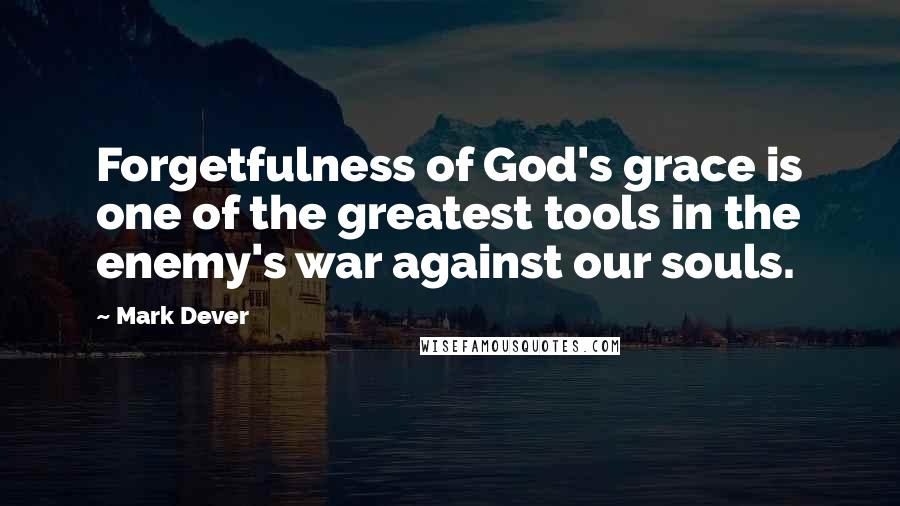 Mark Dever Quotes: Forgetfulness of God's grace is one of the greatest tools in the enemy's war against our souls.