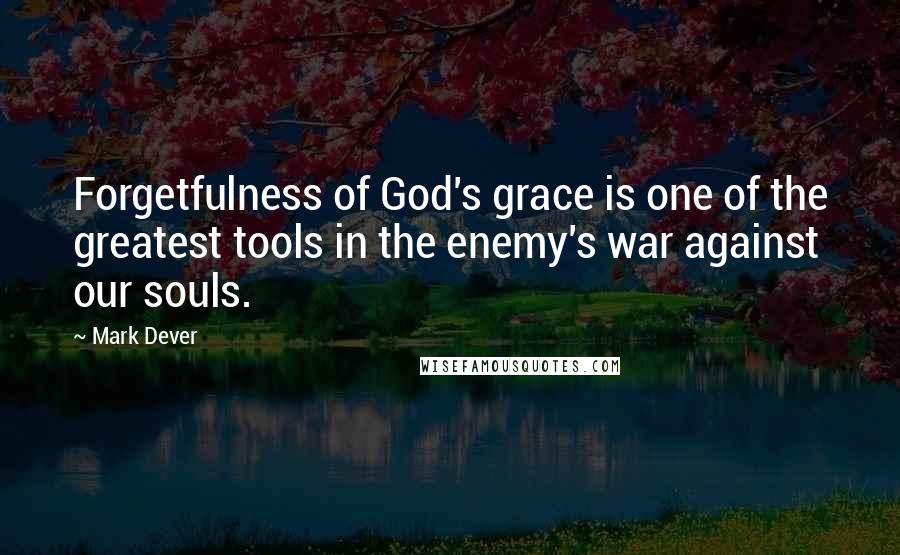 Mark Dever Quotes: Forgetfulness of God's grace is one of the greatest tools in the enemy's war against our souls.