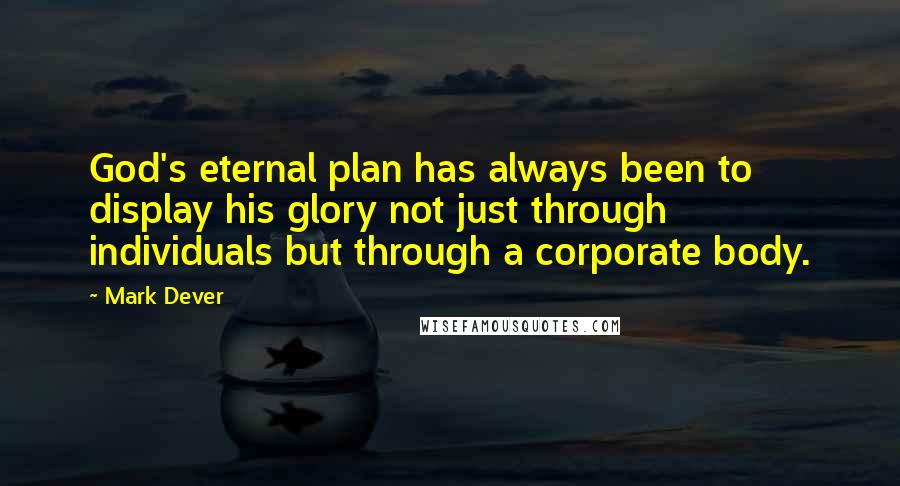 Mark Dever Quotes: God's eternal plan has always been to display his glory not just through individuals but through a corporate body.