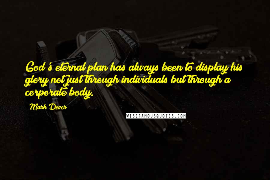 Mark Dever Quotes: God's eternal plan has always been to display his glory not just through individuals but through a corporate body.