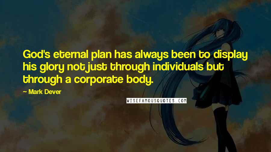 Mark Dever Quotes: God's eternal plan has always been to display his glory not just through individuals but through a corporate body.