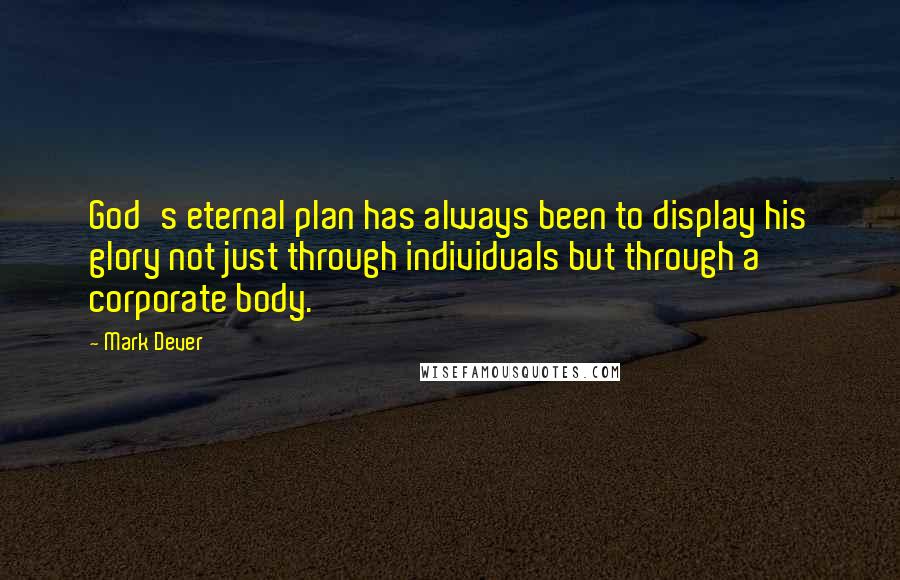 Mark Dever Quotes: God's eternal plan has always been to display his glory not just through individuals but through a corporate body.