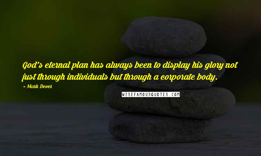 Mark Dever Quotes: God's eternal plan has always been to display his glory not just through individuals but through a corporate body.