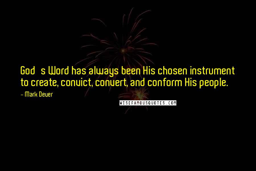 Mark Dever Quotes: God's Word has always been His chosen instrument to create, convict, convert, and conform His people.