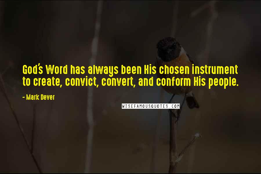 Mark Dever Quotes: God's Word has always been His chosen instrument to create, convict, convert, and conform His people.